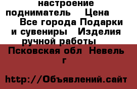настроение подниматель) › Цена ­ 200 - Все города Подарки и сувениры » Изделия ручной работы   . Псковская обл.,Невель г.